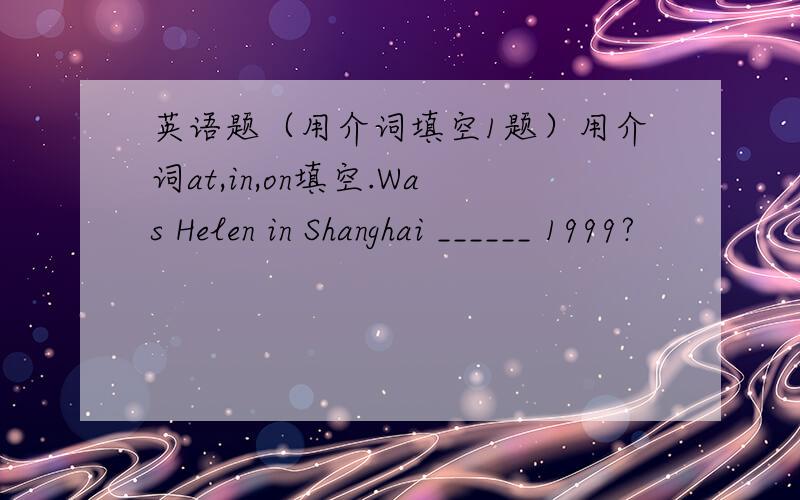 英语题（用介词填空1题）用介词at,in,on填空.Was Helen in Shanghai ______ 1999?