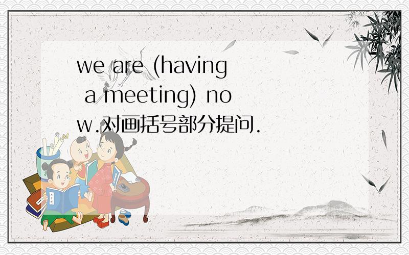 we are (having a meeting) now.对画括号部分提问.