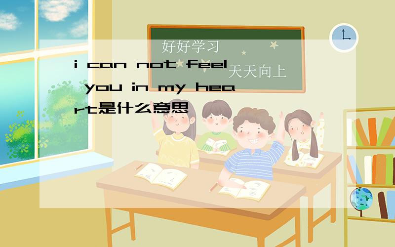 i can not feel you in my heart是什么意思