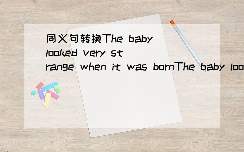 同义句转换The baby looked very strange when it was bornThe baby looked very strange ------- -------.