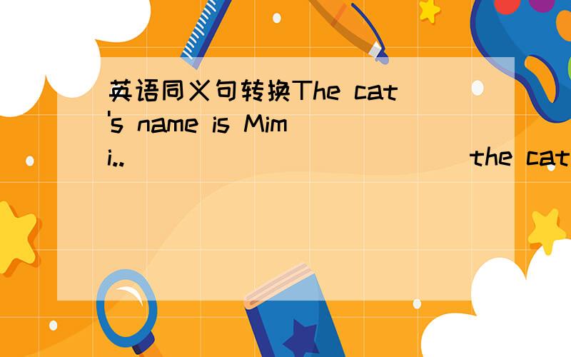 英语同义句转换The cat's name is Mimi..____ ____ ____the cat is Mimi