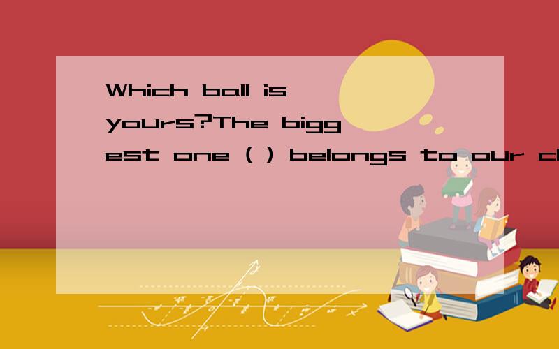 Which ball is yours?The biggest one ( ) belongs to our class.A which is on the table B lying on the floor C that in the box D lies by the corner of the room