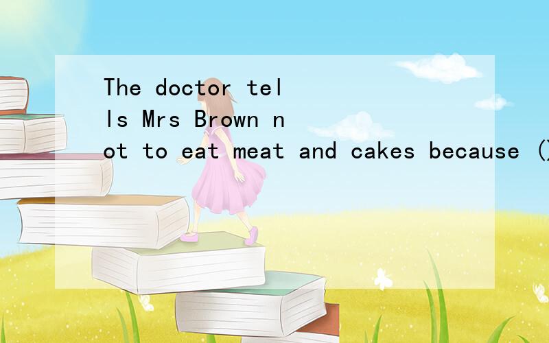 The doctor tells Mrs Brown not to eat meat and cakes because ().A.Mrs Brown likes them B.meat and cakes aren't good C.Mr Brown tells him to say so D.meat and cakes make her fatter