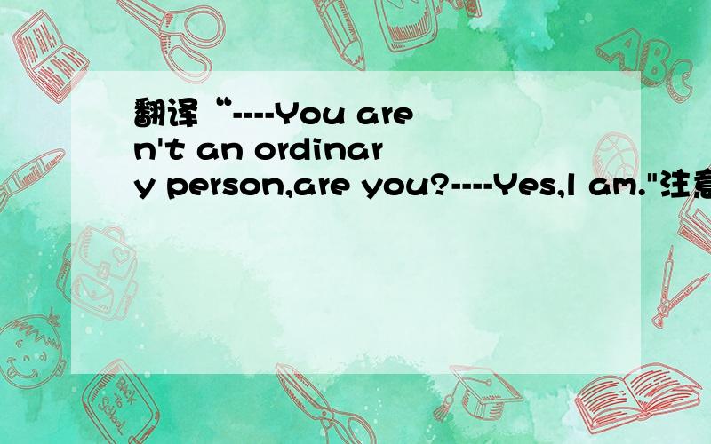 翻译“----You aren't an ordinary person,are you?----Yes,l am.