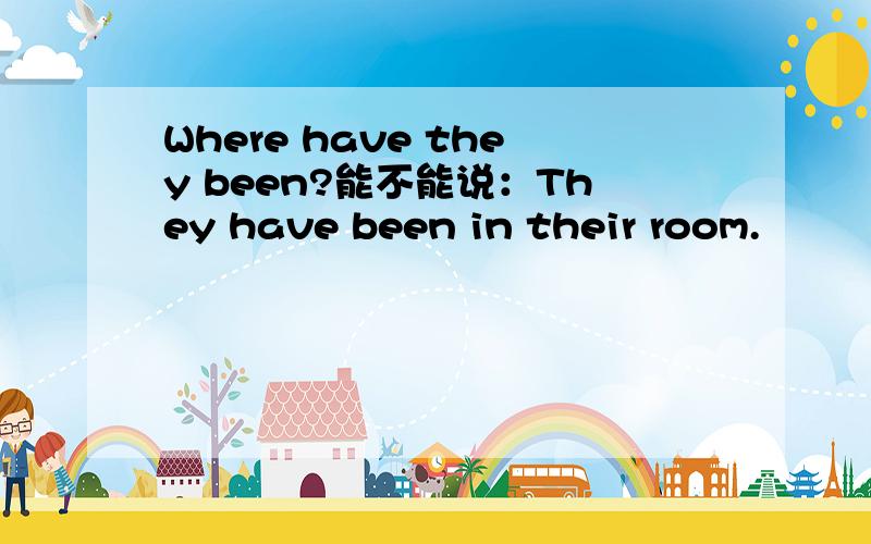 Where have they been?能不能说：They have been in their room.