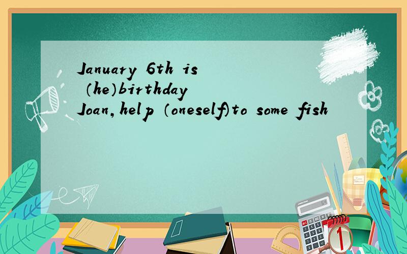 January 6th is （he）birthday Joan,help （oneself）to some fish
