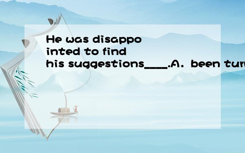 He was disappointed to find his suggestions____.A．been turned down B．turned downC．to be turned down D．to turn down