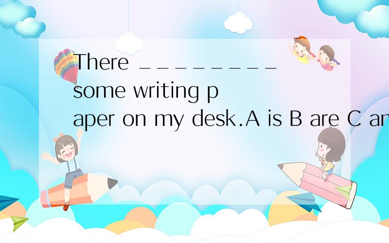 There ________some writing paper on my desk.A is B are C am D werewriting paper是可数还是不可数名词?如果是可数,单数和复数一样吗