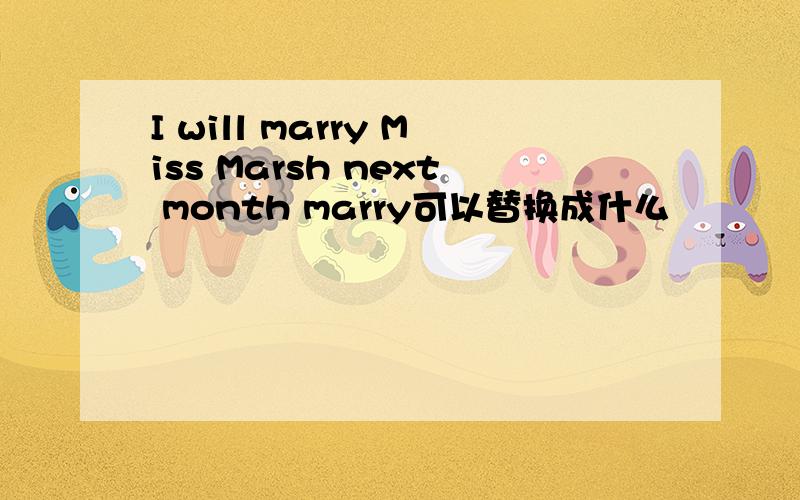 I will marry Miss Marsh next month marry可以替换成什么