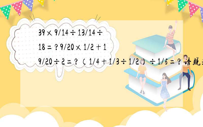 39×9/14÷13/14÷18=?9/20×1/2+19/20÷2=?（1/4+1/3÷1/2）÷1/5=?请脱式计算