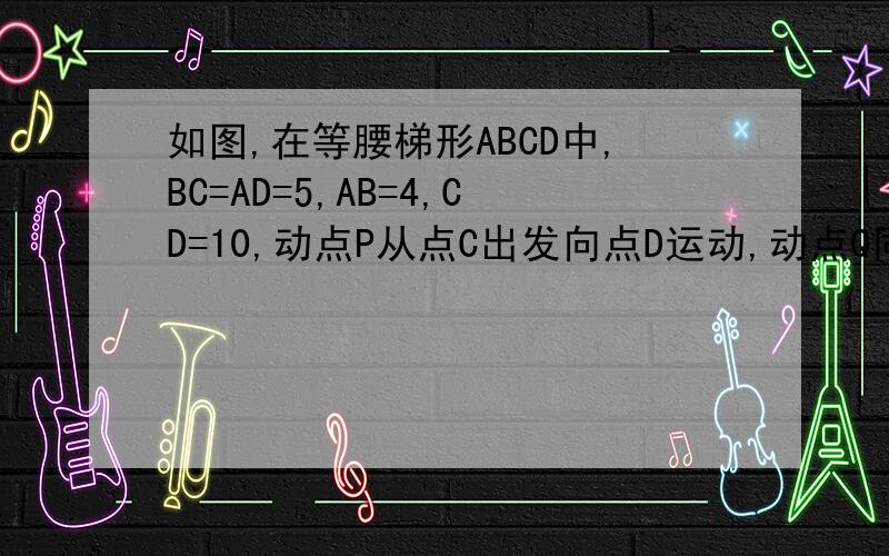 如图,在等腰梯形ABCD中,BC=AD=5,AB=4,CD=10,动点P从点C出发向点D运动,动点Q同时以相同的速度从点D出发,沿CD方向向终点A运动,其中一个动点到达端点时,另一个也随之停止,设CP=x(1)若△PDQ的面积为y,