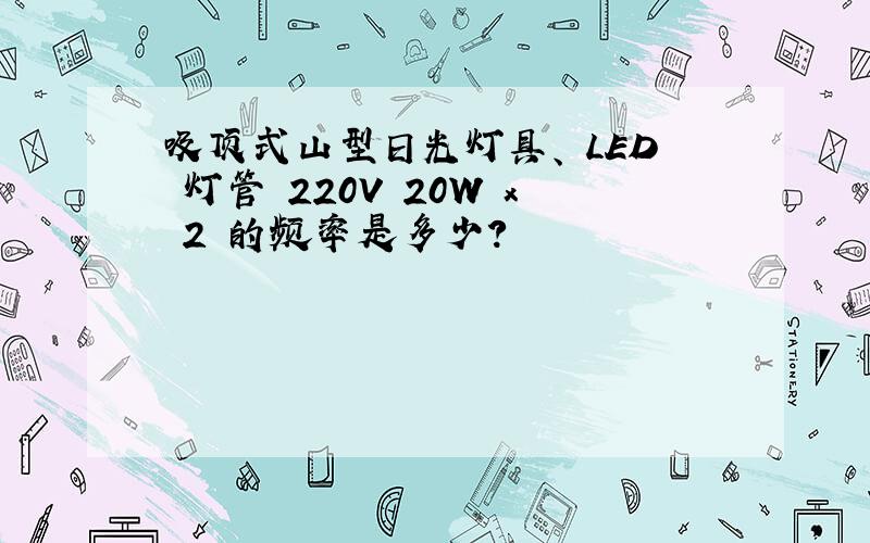 吸顶式山型日光灯具、 LED 灯管 220V 20W x 2 的频率是多少?