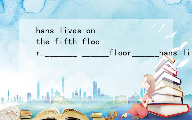 hans lives on the fifth floor._______ ______floor______hans live是改特殊意问句