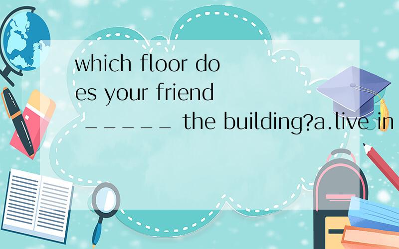 which floor does your friend _____ the building?a.live in b.live in on c.live in in d.live on