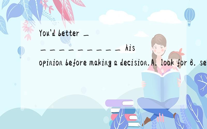 You'd better __________ his opinion before making a decision.A. look for B. search for C. find out D. work out 知道句子意思大概是做决定前最好先询问（了解）一下他的意见.为什么要选C呢.