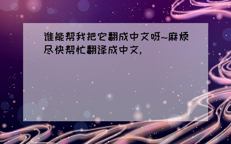 谁能帮我把它翻成中文呀~麻烦尽快帮忙翻译成中文,