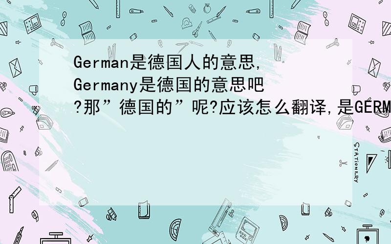 German是德国人的意思,Germany是德国的意思吧?那”德国的”呢?应该怎么翻译,是GERMAN还是GERMANGY?