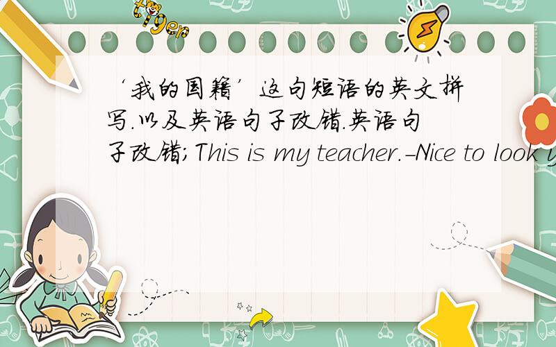 ‘我的国籍’这句短语的英文拼写.以及英语句子改错.英语句子改错；This is my teacher.-Nice to look you.I know her .She name is Wei Fang.Is you a student?-No,I‘m not.