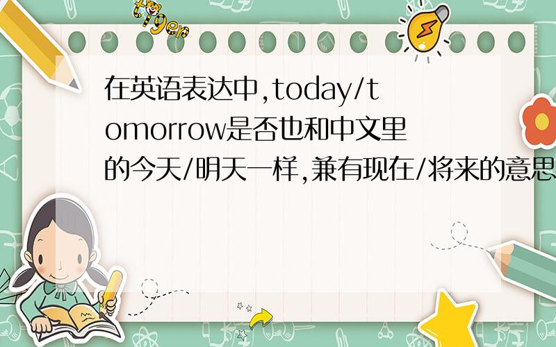 在英语表达中,today/tomorrow是否也和中文里的今天/明天一样,兼有现在/将来的意思?谢谢英语中是否有这样的表达习惯?