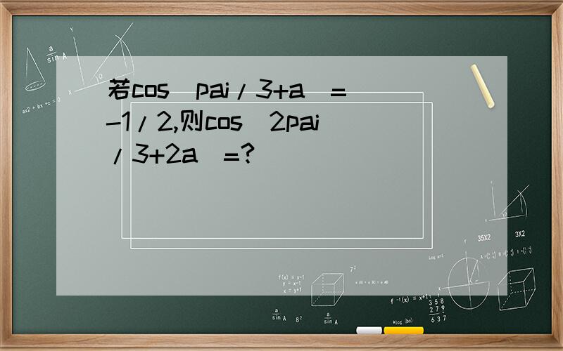 若cos(pai/3+a)=-1/2,则cos(2pai/3+2a)=?