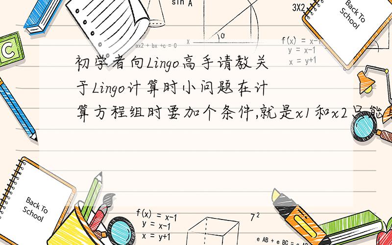 初学者向Lingo高手请教关于Lingo计算时小问题在计算方程组时要加个条件,就是x1和x2只能取1或者0,且x1取1时x2只能取0类似min 3*x1+4*x2的方程组,谢谢啦~在线等,呃,第二个问题俺自己解决了,主要是