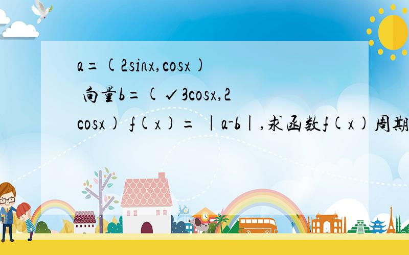 a=(2sinx,cosx) 向量b=(√3cosx,2cosx) f(x)= |a-b|,求函数f(x)周期