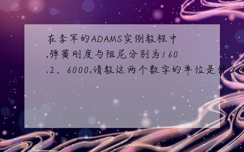 在李军的ADAMS实例教程中,弹簧刚度与阻尼分别为160.2、6000,请教这两个数字的单位是什么啊