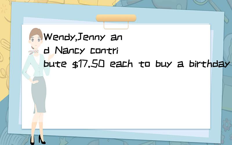 Wendy,Jenny and Nancy contribute $17.50 each to buy a birthday gift for Sophie.They decide to buy 2 CDs which cost $20.95 each.The tax for 2 CDs is $6.30.Do they have enought money?