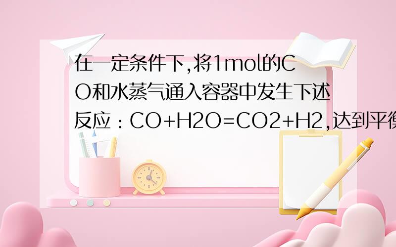 在一定条件下,将1mol的CO和水蒸气通入容器中发生下述反应：CO+H2O=CO2+H2,达到平衡后,测得CO2为0.6mol,再通入4mol水蒸气,又达到平衡后,CO2的物质的量是（）A.等于0.6mol  B.等于1mol  C.大于0.6mol小于1mo