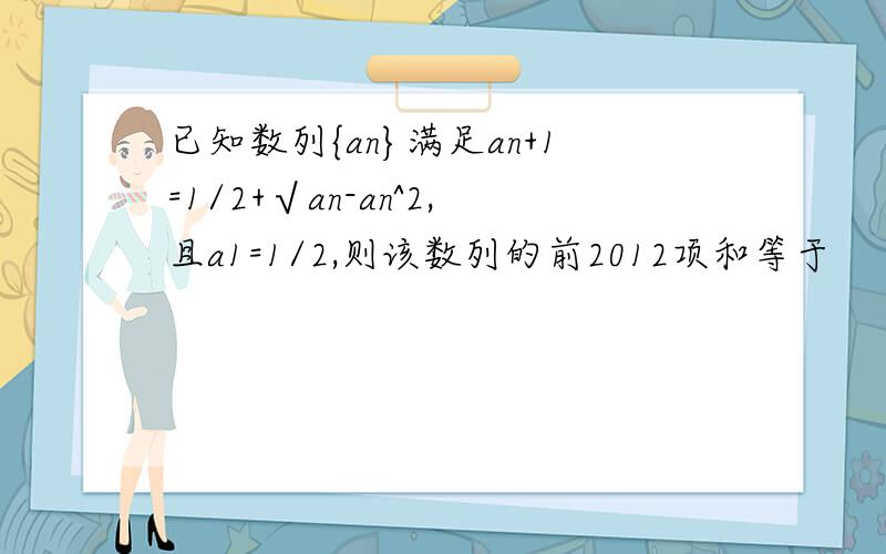 已知数列{an}满足an+1=1/2+√an-an^2,且a1=1/2,则该数列的前2012项和等于
