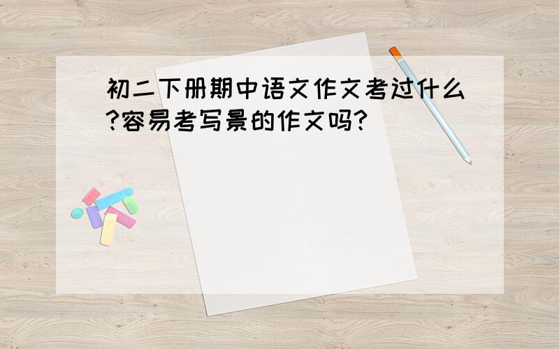 初二下册期中语文作文考过什么?容易考写景的作文吗?