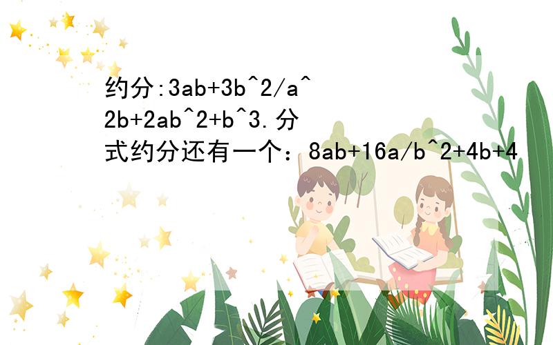 约分:3ab+3b^2/a^2b+2ab^2+b^3.分式约分还有一个：8ab+16a/b^2+4b+4