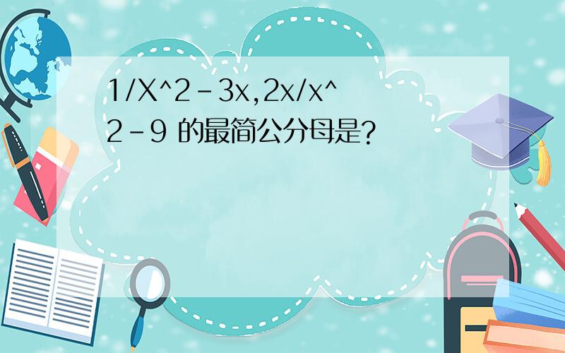 1/X^2-3x,2x/x^2-9 的最简公分母是?