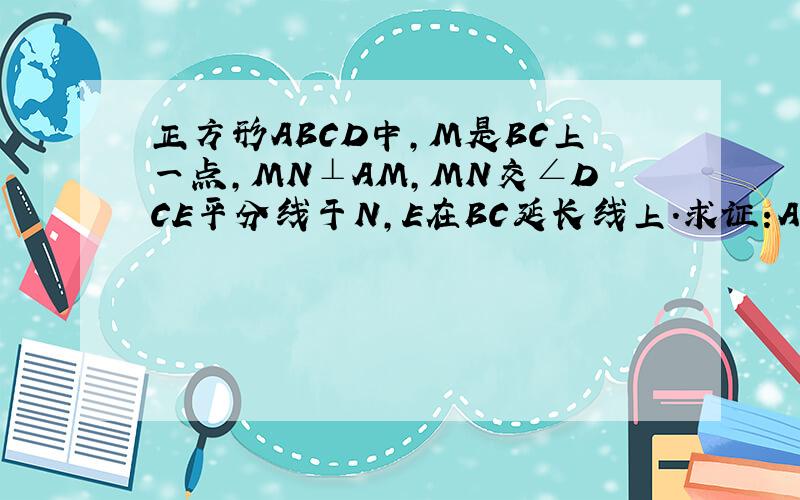 正方形ABCD中,M是BC上一点,MN⊥AM,MN交∠DCE平分线于N,E在BC延长线上.求证:AM=MN.已知：如图4-80,正方形ABCD中,M是BC上一点,MN⊥AM,MN交∠DCE平分线于N,E在BC延长线上．求证：AM=MN．