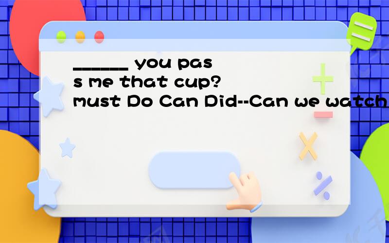 ______ you pass me that cup?must Do Can Did--Can we watch TV now?--_________Yes,we can.Yes,you can.No,we can't No,you can.______ on the wall,please.Not draw No draw Don't draw Not drawing_______ hard,or you can't pass the exam.To study Study Studying