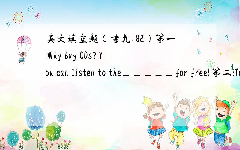 英文填空题（书九,82）第一：Why buy CDs?You can listen to the_____for free!第二：To volunteer,I_____children in the hospital.第三：More people speak this language than any other language .第四：_____,two,three,go!第五：Not now,