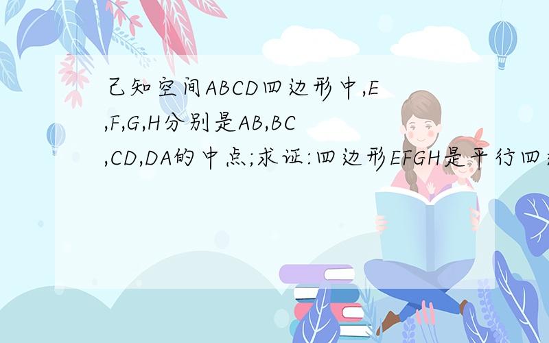 己知空间ABCD四边形中,E,F,G,H分别是AB,BC,CD,DA的中点;求证:四边形EFGH是平行四边形.