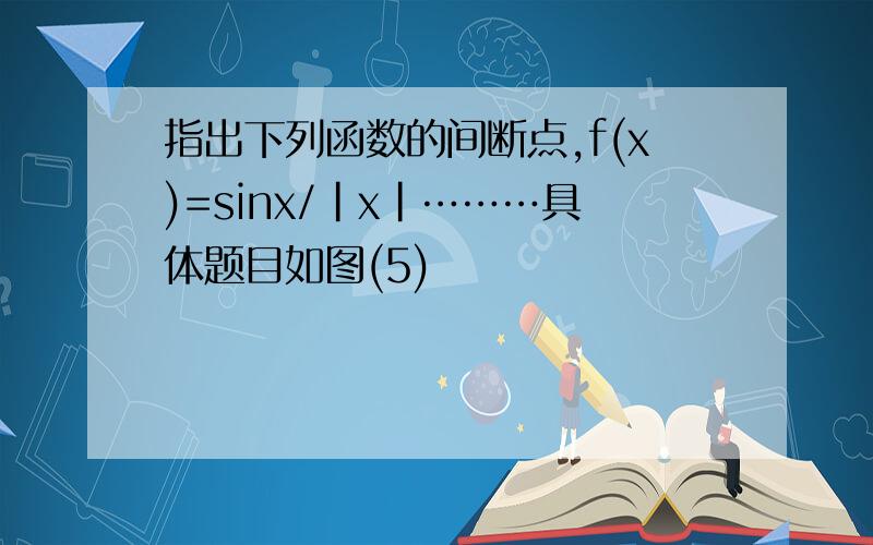 指出下列函数的间断点,f(x)=sinx/|x|………具体题目如图(5)