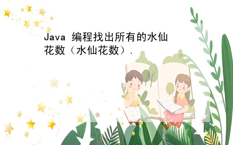 Java 编程找出所有的水仙花数（水仙花数）.