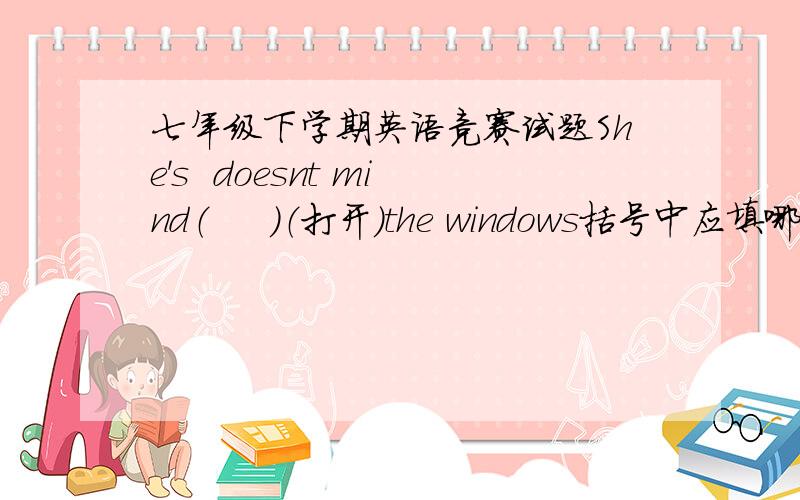七年级下学期英语竞赛试题She's  doesnt mind（     ）（打开）the windows括号中应填哪个单词