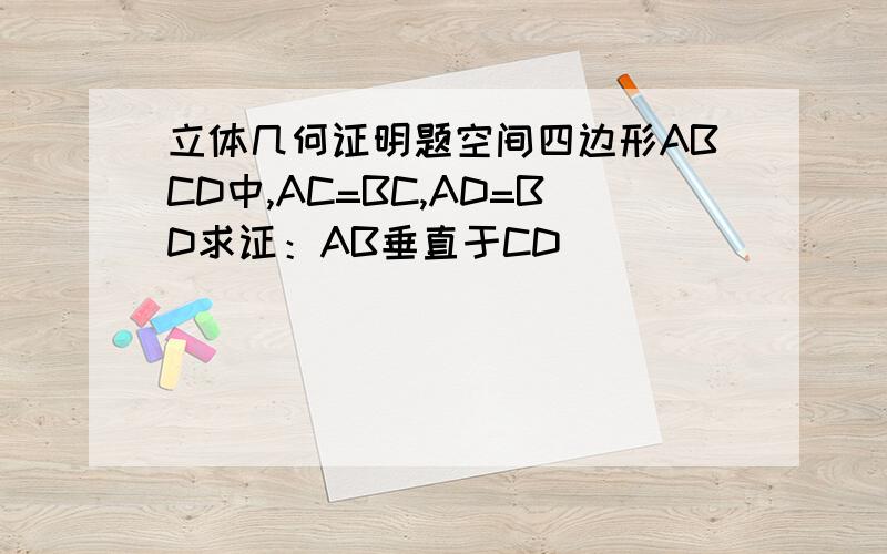 立体几何证明题空间四边形ABCD中,AC=BC,AD=BD求证：AB垂直于CD