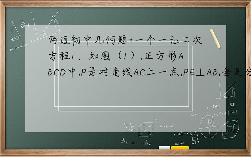 两道初中几何题+一个一元二次方程1、如图（1）,正方形ABCD中,P是对角线AC上一点,PE⊥AB,垂足分别为E,F（1）矩形PEBF的周长是正方形ABCD的周长的一半（2）PD=EF2、如图（2）,等腰三角形ABC中,AB=AC,
