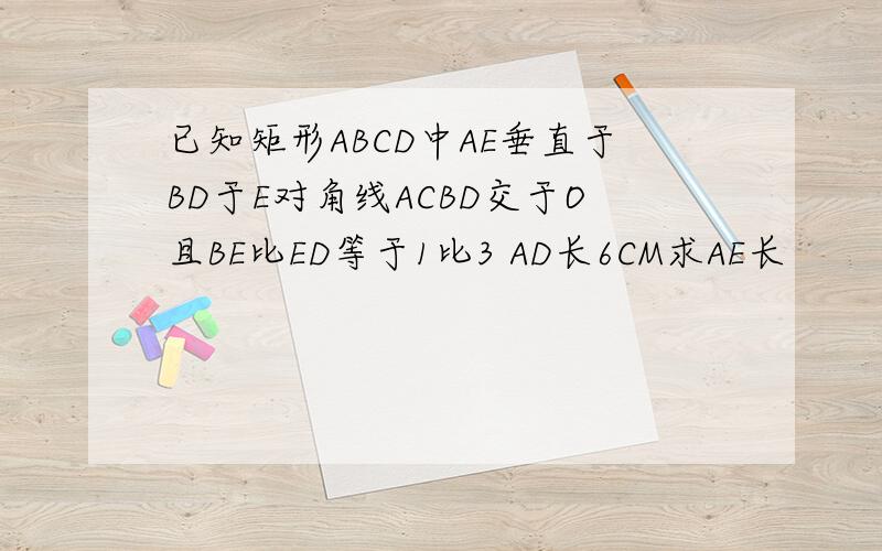 已知矩形ABCD中AE垂直于BD于E对角线ACBD交于O且BE比ED等于1比3 AD长6CM求AE长