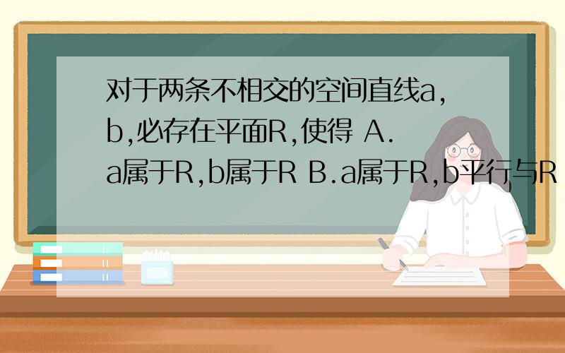 对于两条不相交的空间直线a,b,必存在平面R,使得 A.a属于R,b属于R B.a属于R,b平行与R C.a垂直于R,b垂对于两条不相交的空间直线a,b,必存在平面R,使得 A.a属于R,b属于R B.a属于R,b平行与R C.a垂直于R,b垂