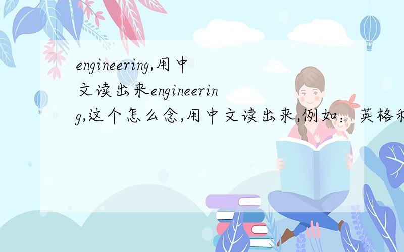 engineering,用中文读出来engineering,这个怎么念,用中文读出来,例如：英格利西．