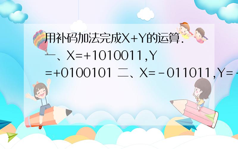 用补码加法完成X+Y的运算.一、X=+1010011,Y=+0100101 二、X=-011011,Y=-100100
