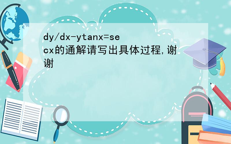 dy/dx-ytanx=secx的通解请写出具体过程,谢谢