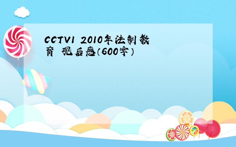 CCTV1 2010年法制教育 观后感（600字）