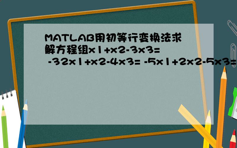 MATLAB用初等行变换法求解方程组x1+x2-3x3= -32x1+x2-4x3= -5x1+2x2-5x3= -4
