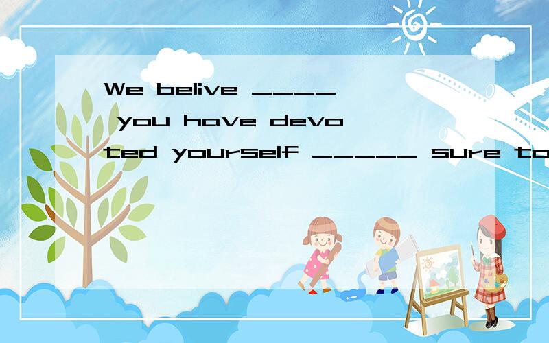 We belive ____ you have devoted yourself _____ sure to come true.A.that; is to B.all that; to be C.that all; to areD.what ; to is